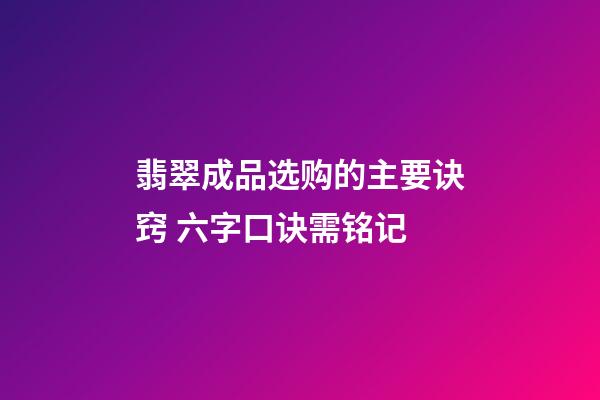 翡翠成品选购的主要诀窍 六字口诀需铭记